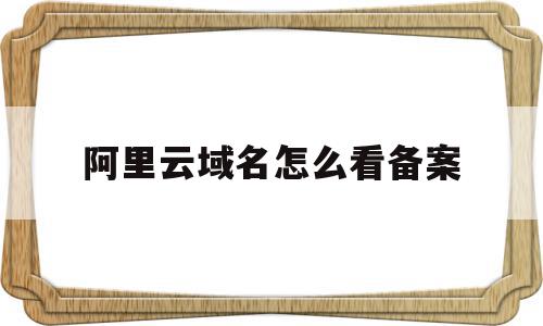 阿里云域名怎么看备案(阿里云域名备案号哪里查询),阿里云域名怎么看备案(阿里云域名备案号哪里查询),阿里云域名怎么看备案,信息,百度,账号,第1张