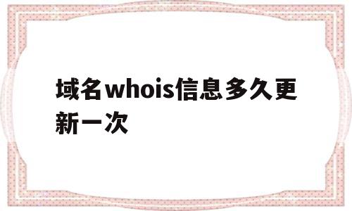 包含域名whois信息多久更新一次的词条,域名whois信息多久更新一次,信息,域名注册,注册域名,第1张 包含域名whois信息多久更新一次的词条,包含域名whois信息多久更新一次的词条,域名whois信息多久更新一次,信息,域名注册,注册域名,第1张