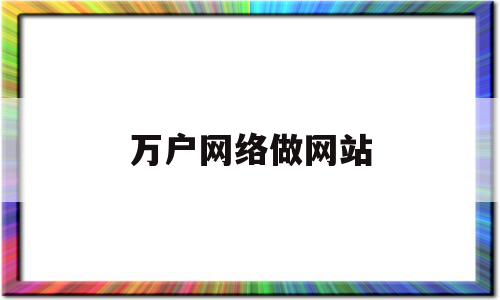万户网络做网站(万户网络做网站好做吗),万户网络做网站,信息,百度,营销,第1张 万户网络做网站(万户网络做网站好做吗),万户网络做网站(万户网络做网站好做吗),万户网络做网站,信息,百度,营销,第1张