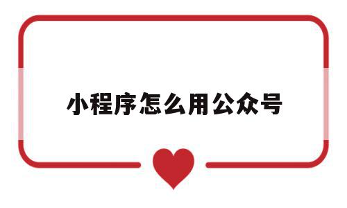 小程序怎么用公众号(小程序怎么用公众号发布文章),小程序怎么用公众号(小程序怎么用公众号发布文章),小程序怎么用公众号,信息,文章,微信,第1张