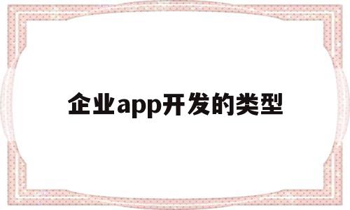 企业app开发的类型(企业app开发的类型包括),企业app开发的类型(企业app开发的类型包括),企业app开发的类型,模板,百度,视频,第1张