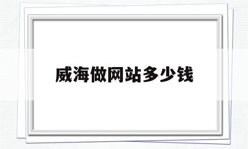 威海做网站多少钱(做网站大概需要多少钱),威海做网站多少钱,信息,模板,微信,第1张 威海做网站多少钱(做网站大概需要多少钱),威海做网站多少钱(做网站大概需要多少钱),威海做网站多少钱,信息,模板,微信,第1张