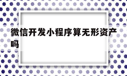 微信开发小程序算无形资产吗(微信小程序开发费用计入什么科目),微信开发小程序算无形资产吗,信息,模板,百度,第1张 微信开发小程序算无形资产吗(微信小程序开发费用计入什么科目),微信开发小程序算无形资产吗(微信小程序开发费用计入什么科目),微信开发小程序算无形资产吗,信息,模板,百度,第1张