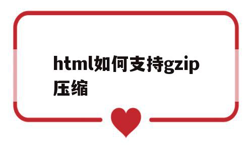 关于html如何支持gzip压缩的信息,html如何支持gzip压缩,信息,浏览器,html,第1张 关于html如何支持gzip压缩的信息,关于html如何支持gzip压缩的信息,html如何支持gzip压缩,信息,浏览器,html,第1张