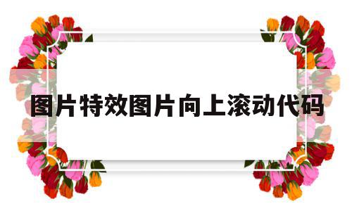 图片特效图片向上滚动代码的简单介绍,图片特效图片向上滚动代码,视频,APP,html,第1张 图片特效图片向上滚动代码的简单介绍,图片特效图片向上滚动代码的简单介绍,图片特效图片向上滚动代码,视频,APP,html,第1张