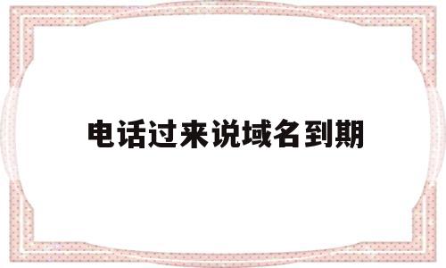 电话过来说域名到期(电话过来说域名到期怎么办),电话过来说域名到期(电话过来说域名到期怎么办),电话过来说域名到期,信息,域名注册,论坛,第1张