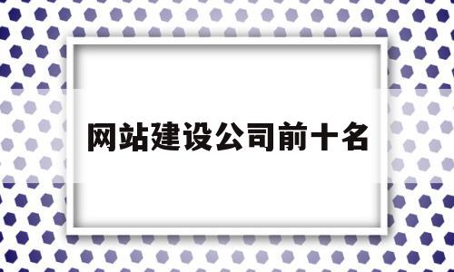 网站建设公司前十名(网站建设公司前十名有哪些),网站建设公司前十名,信息,模板,营销,第1张 网站建设公司前十名(网站建设公司前十名有哪些),网站建设公司前十名(网站建设公司前十名有哪些),网站建设公司前十名,信息,模板,营销,第1张
