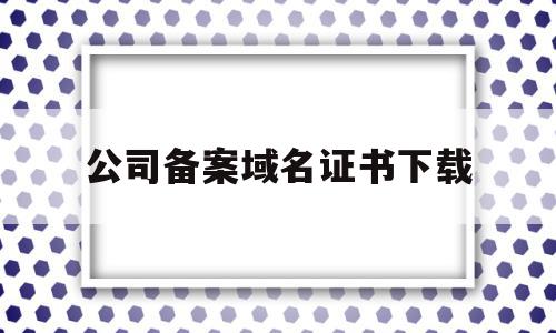 公司备案域名证书下载(公司备案域名证书下载什么软件),公司备案域名证书下载,信息,域名注册,虚拟主机,第1张 公司备案域名证书下载(公司备案域名证书下载什么软件),公司备案域名证书下载(公司备案域名证书下载什么软件),公司备案域名证书下载,信息,域名注册,虚拟主机,第1张