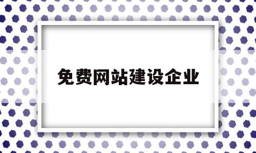 免费网站建设企业(免费网站建设企业有哪些)