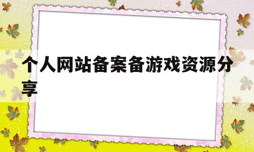 关于个人网站备案备游戏资源分享的信息,个人网站备案备游戏资源分享,信息,视频,营销,第1张 关于个人网站备案备游戏资源分享的信息,关于个人网站备案备游戏资源分享的信息,个人网站备案备游戏资源分享,信息,视频,营销,第1张
