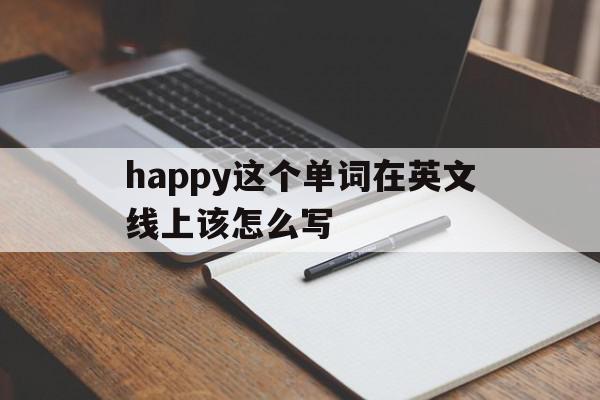 happy这个单词在英文线上该怎么写(happy这个单词在英文线上该怎么写呢),happy这个单词在英文线上该怎么写,信息,app,第1张 happy这个单词在英文线上该怎么写(happy这个单词在英文线上该怎么写呢),happy这个单词在英文线上该怎么写(happy这个单词在英文线上该怎么写呢),happy这个单词在英文线上该怎么写,信息,app,第1张