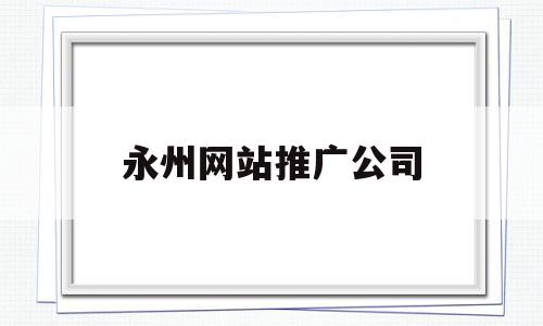 永州网站推广公司(永州网站推广公司电话),永州网站推广公司(永州网站推广公司电话),永州网站推广公司,信息,模板,百度,第1张