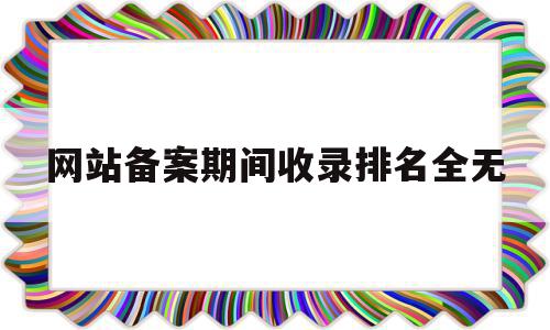 网站备案期间收录排名全无(网站备案期间收录排名全无怎么办),网站备案期间收录排名全无(网站备案期间收录排名全无怎么办),网站备案期间收录排名全无,信息,百度,文章,第1张