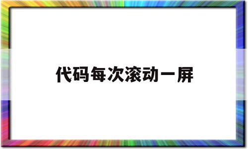 代码每次滚动一屏(代码每次滚动一屏怎么设置)