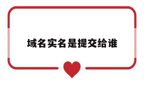 域名实名是提交给谁(域名需要实名注册吗?) 域名实名是提交给谁(域名需要实名注册吗?)