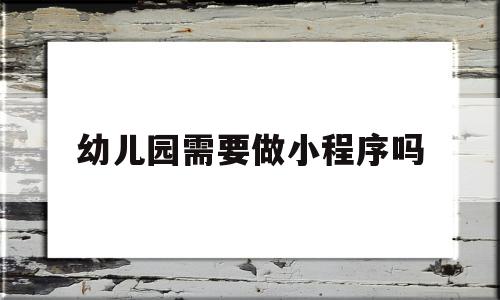 幼儿园需要做小程序吗(幼儿园的小朋友需要做核酸检测吗),幼儿园需要做小程序吗(幼儿园的小朋友需要做核酸检测吗),幼儿园需要做小程序吗,信息,模板,微信,第1张