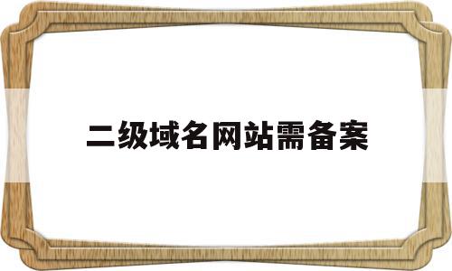 二级域名网站需备案(二级域名需要放备案号码)