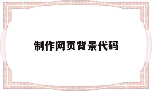 制作网页背景代码(制作网页背景代码怎么写),制作网页背景代码,信息,浏览器,html,第1张 制作网页背景代码(制作网页背景代码怎么写),制作网页背景代码(制作网页背景代码怎么写),制作网页背景代码,信息,浏览器,html,第1张