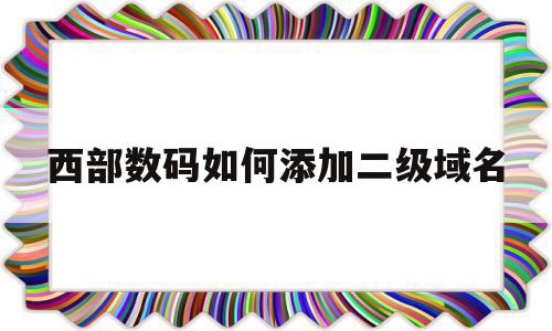 西部数码如何添加二级域名(西部数码域名怎么转到腾讯云)