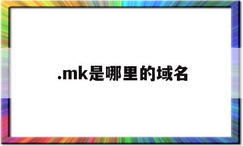 .mk是哪里的域名(mn是哪个国家的域名),.mk是哪里的域名,信息,视频,域名注册,第1张 .mk是哪里的域名(mn是哪个国家的域名),.mk是哪里的域名(mn是哪个国家的域名),.mk是哪里的域名,信息,视频,域名注册,第1张