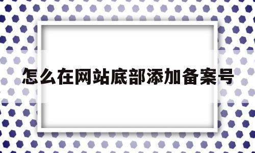 怎么在网站底部添加备案号(怎么把网站备案号悬挂和链接),怎么在网站底部添加备案号(怎么把网站备案号悬挂和链接),怎么在网站底部添加备案号,信息,模板,百度,第1张