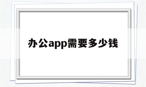 办公app需要多少钱(办公app需要多少钱一个),办公app需要多少钱(办公app需要多少钱一个),办公app需要多少钱,信息,百度,APP,第1张