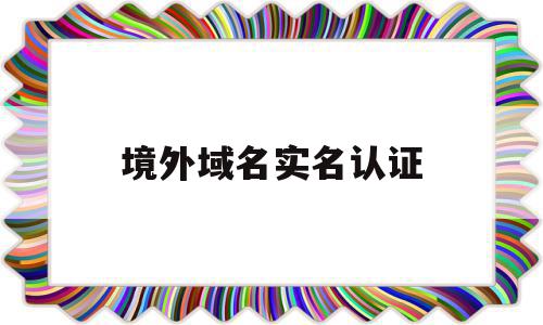 境外域名实名认证(国外注册域名需要实名吗),境外域名实名认证(国外注册域名需要实名吗),境外域名实名认证,信息,账号,域名注册,第1张