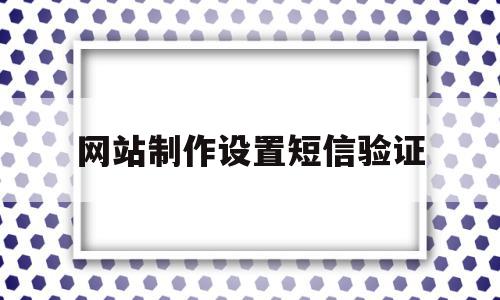 网站制作设置短信验证(网站短信验证码怎么制作),网站制作设置短信验证,信息,百度,微信,第1张 网站制作设置短信验证(网站短信验证码怎么制作),网站制作设置短信验证(网站短信验证码怎么制作),网站制作设置短信验证,信息,百度,微信,第1张