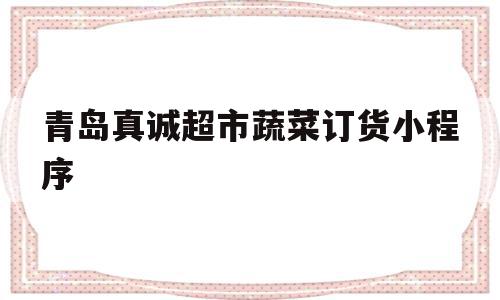 青岛真诚超市蔬菜订货小程序(青岛真诚超市蔬菜订货小程序怎么样),青岛真诚超市蔬菜订货小程序(青岛真诚超市蔬菜订货小程序怎么样),青岛真诚超市蔬菜订货小程序,信息,微信,APP,第1张
