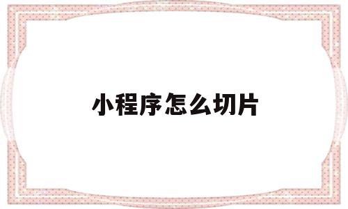 小程序怎么切片(小程序切图切几套),小程序怎么切片(小程序切图切几套),小程序怎么切片,信息,模板,视频,第1张