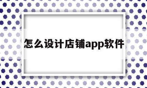 怎么设计店铺app软件(怎么设计店铺app软件下载),怎么设计店铺app软件(怎么设计店铺app软件下载),怎么设计店铺app软件,信息,微信,浏览器,第1张