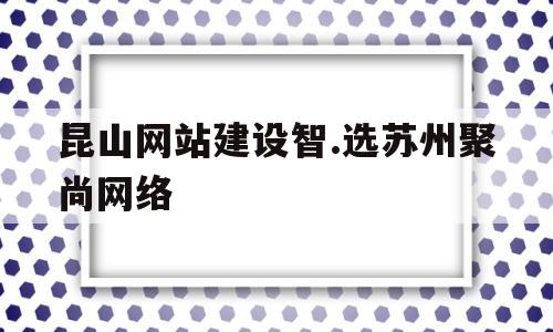 昆山网站建设智.选苏州聚尚网络(昆山聚谷网络技术有限公司是做什么的),昆山网站建设智.选苏州聚尚网络(昆山聚谷网络技术有限公司是做什么的),昆山网站建设智.选苏州聚尚网络,信息,模板,源码,第1张