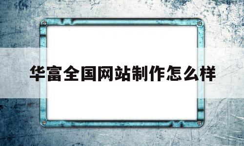 华富全国网站制作怎么样(华富集团中国投资有限公司)