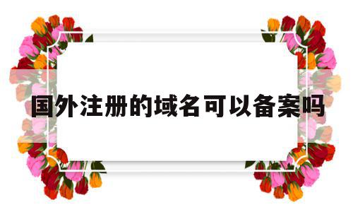 国外注册的域名可以备案吗(国外注册的域名如何在国内备案),国外注册的域名可以备案吗(国外注册的域名如何在国内备案),国外注册的域名可以备案吗,域名注册,网站域名,注册域名,第1张