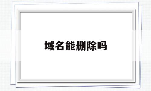 域名能删除吗(域名可以注销吗?),域名能删除吗(域名可以注销吗?),域名能删除吗,信息,html,免费,第1张