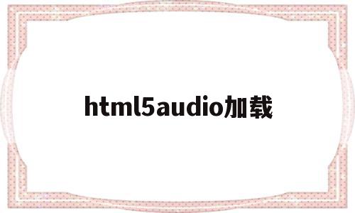 html5audio加载的简单介绍,html5audio加载,视频,浏览器,html,第1张 html5audio加载的简单介绍,html5audio加载的简单介绍,html5audio加载,视频,浏览器,html,第1张