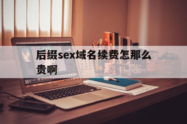 关于后缀sex域名续费怎那么贵啊的信息