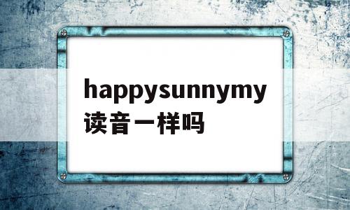 happysunnymy读音一样吗(happy和young的y发音相同吗),happysunnymy读音一样吗,app,第1张 happysunnymy读音一样吗(happy和young的y发音相同吗),happysunnymy读音一样吗(happy和young的y发音相同吗),happysunnymy读音一样吗,app,第1张