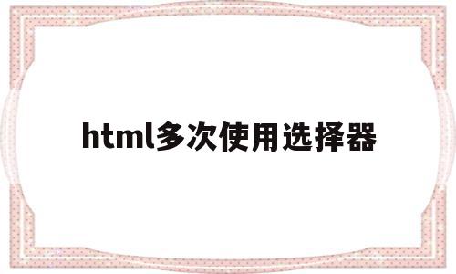 html多次使用选择器(html select 多选 multiple 获取值),html多次使用选择器(html select 多选 multiple 获取值),html多次使用选择器,html,导航,HTML5,第1张