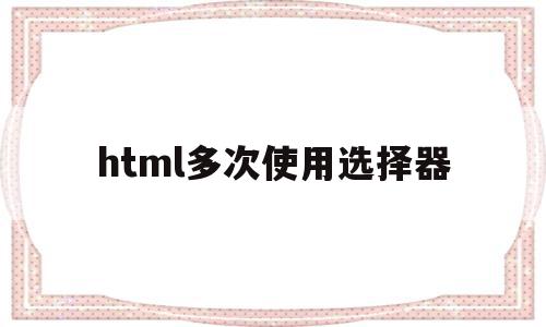 html多次使用选择器(html select 多选 multiple 获取值)