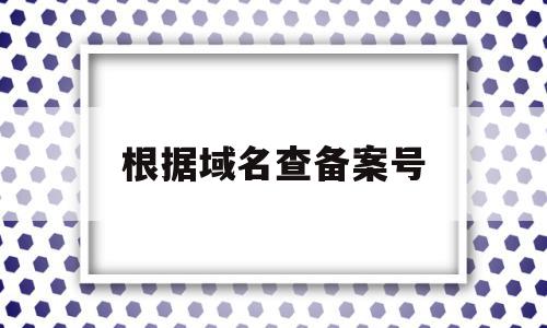 根据域名查备案号(怎么查询域名备案号),根据域名查备案号,信息,百度,第三方,第1张 根据域名查备案号(怎么查询域名备案号),根据域名查备案号(怎么查询域名备案号),根据域名查备案号,信息,百度,第三方,第1张