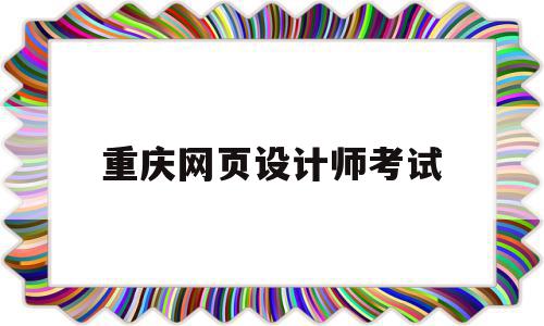 重庆网页设计师考试(重庆网页设计师考试时间安排)
