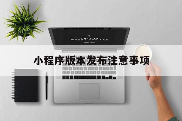 小程序版本发布注意事项(小程序发布流程 版本发布),小程序版本发布注意事项(小程序发布流程 版本发布),小程序版本发布注意事项,信息,微信,小程序,第1张