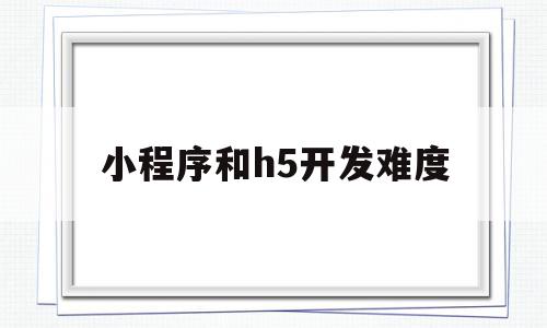 小程序和h5开发难度(小程序和h5制作页面有什么区别),小程序和h5开发难度,信息,微信,账号,第1张 小程序和h5开发难度(小程序和h5制作页面有什么区别),小程序和h5开发难度(小程序和h5制作页面有什么区别),小程序和h5开发难度,信息,微信,账号,第1张