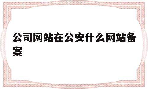 公司网站在公安什么网站备案(公司网站在公安什么网站备案查询),公司网站在公安什么网站备案(公司网站在公安什么网站备案查询),公司网站在公安什么网站备案,信息,账号,免费,第1张