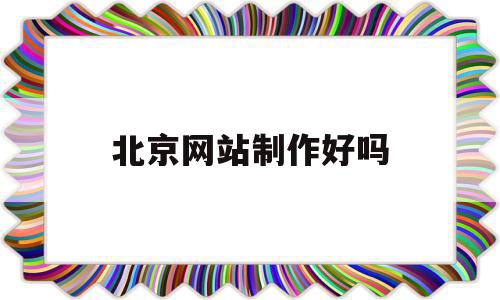 北京网站制作好吗(北京网站制作专业),北京网站制作好吗,文章,营销,html,第1张 北京网站制作好吗(北京网站制作专业),北京网站制作好吗(北京网站制作专业),北京网站制作好吗,文章,营销,html,第1张