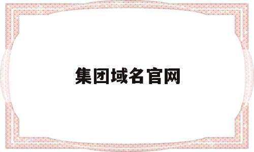 集团域名官网(集团域名官网登录入口),集团域名官网,百度,浏览器,科技,第1张 集团域名官网(集团域名官网登录入口),集团域名官网(集团域名官网登录入口),集团域名官网,百度,浏览器,科技,第1张