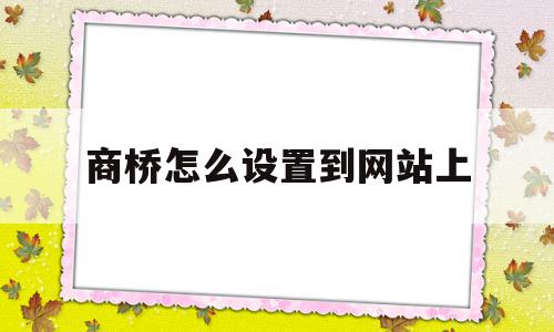 商桥怎么设置到网站上(商桥在线沟通插件可以卸载吗),商桥怎么设置到网站上,信息,百度,账号,第1张 商桥怎么设置到网站上(商桥在线沟通插件可以卸载吗),商桥怎么设置到网站上(商桥在线沟通插件可以卸载吗),商桥怎么设置到网站上,信息,百度,账号,第1张
