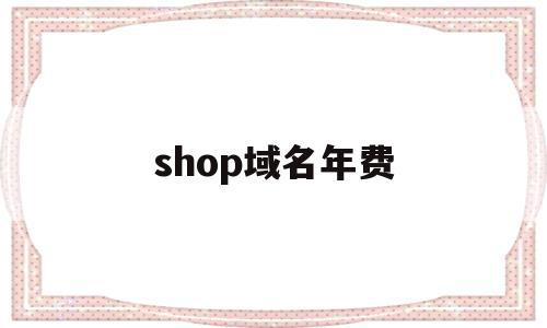 shop域名年费(域名注册shop有啥用),shop域名年费,信息,百度,营销,第1张 shop域名年费(域名注册shop有啥用),shop域名年费(域名注册shop有啥用),shop域名年费,信息,百度,营销,第1张