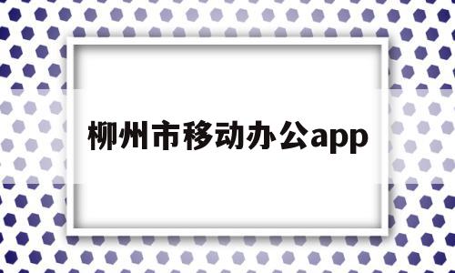 柳州市移动办公app(柳州移动公司招聘信息),柳州市移动办公app(柳州移动公司招聘信息),柳州市移动办公app,信息,app,排名,第1张